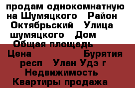 продам однокомнатную на Шумяцкого › Район ­ Октябрьский › Улица ­ шумяцкого › Дом ­ 28 › Общая площадь ­ 34 › Цена ­ 1 800 000 - Бурятия респ., Улан-Удэ г. Недвижимость » Квартиры продажа   